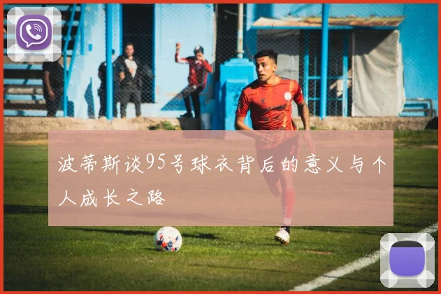 波蒂斯谈95号球衣背后的意义与个人成长之路