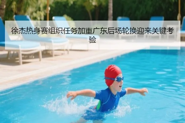 徐杰热身赛组织任务加重广东后场轮换迎来关键考验