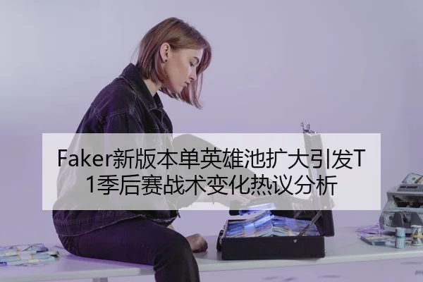 Faker新版本单英雄池扩大引发T1季后赛战术变化热议分析