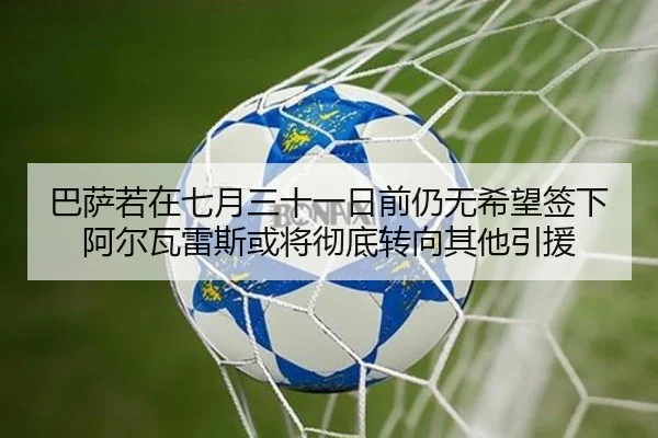 巴萨若在七月三十一日前仍无希望签下阿尔瓦雷斯或将彻底转向其他引援
