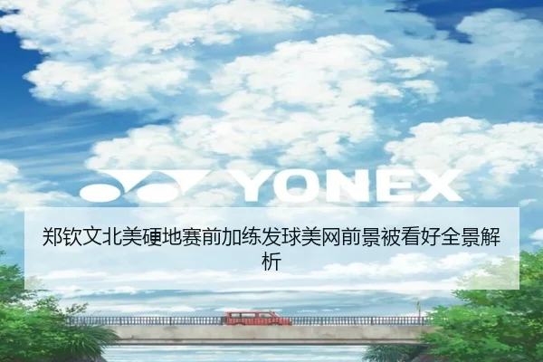 郑钦文北美硬地赛前加练发球美网前景被看好全景解析