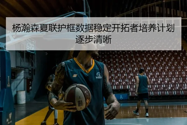 杨瀚森夏联护框数据稳定开拓者培养计划逐步清晰