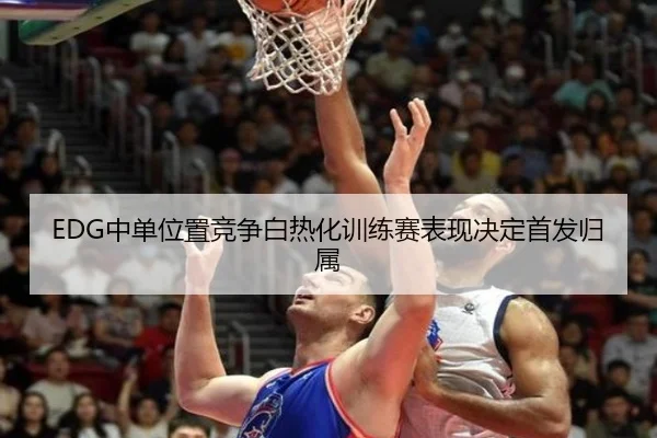 EDG中单位置竞争白热化训练赛表现决定首发归属