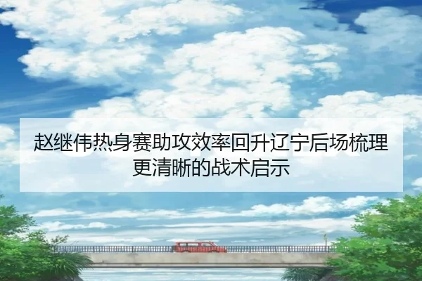 赵继伟热身赛助攻效率回升辽宁后场梳理更清晰的战术启示